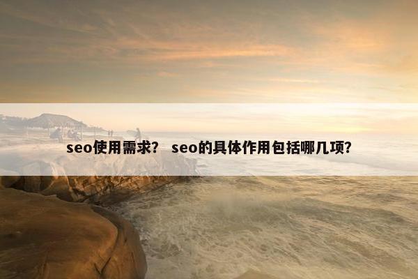 seo使用需求？ seo的具体作用包括哪几项？