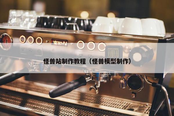 怪兽站制作教程（怪兽模型制作）