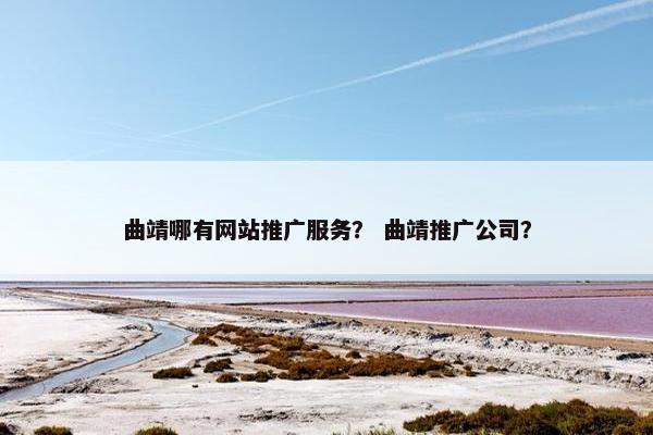 曲靖哪有网站推广服务？ 曲靖推广公司？