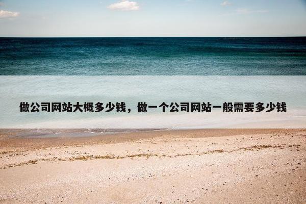 做公司网站大概多少钱，做一个公司网站一般需要多少钱