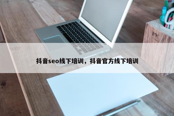 抖音seo线下培训，抖音官方线下培训