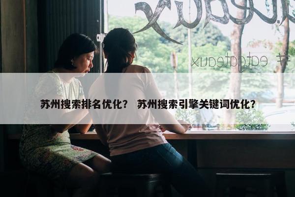 苏州搜索排名优化？ 苏州搜索引擎关键词优化？