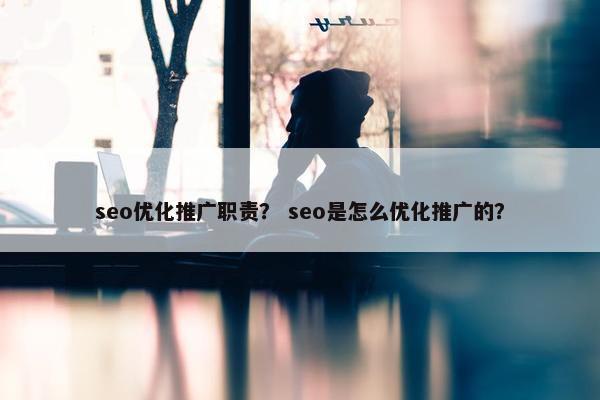 seo优化推广职责？ seo是怎么优化推广的？