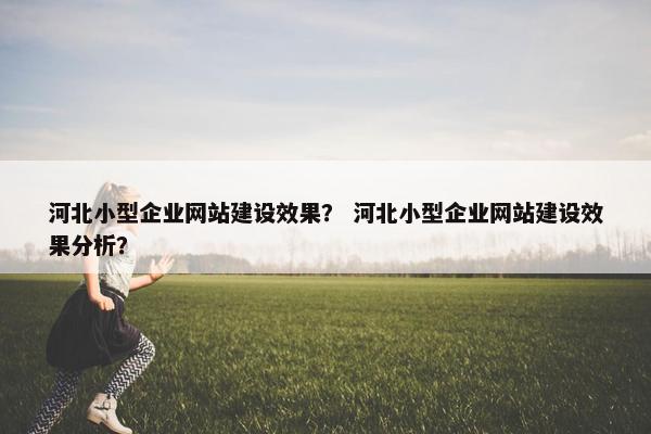 河北小型企业网站建设效果？ 河北小型企业网站建设效果分析？