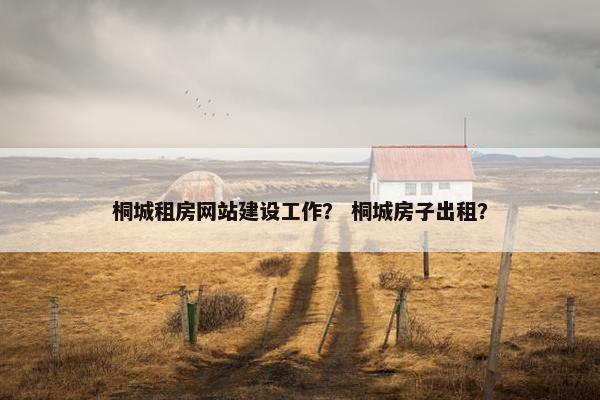 桐城租房网站建设工作？ 桐城房子出租？