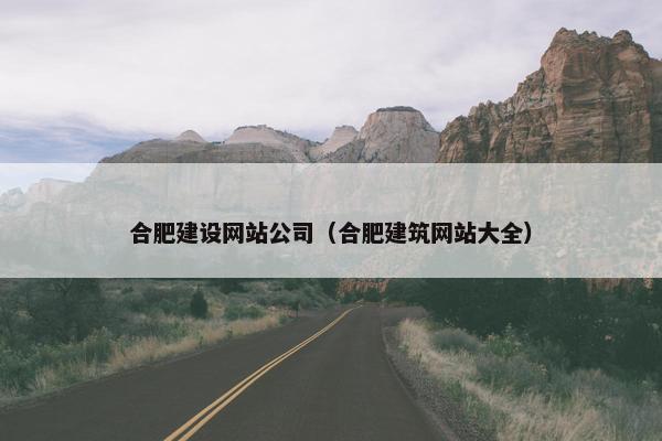 合肥建设网站公司（合肥建筑网站大全）