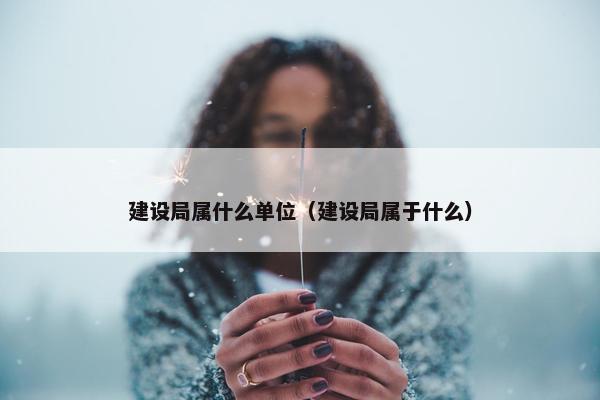 建设局属什么单位（建设局属于什么）