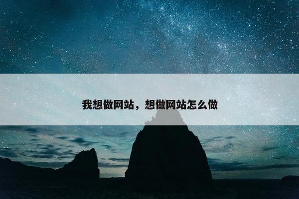 我想做网站，想做网站怎么做