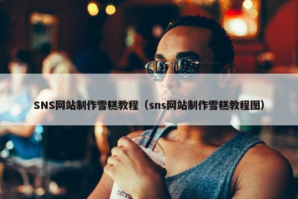 SNS网站制作雪糕教程（sns网站制作雪糕教程图）