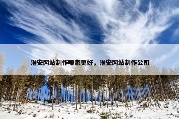 淮安网站制作哪家更好，淮安网站制作公司