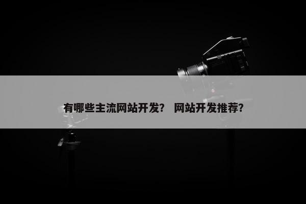 有哪些主流网站开发？ 网站开发推荐？