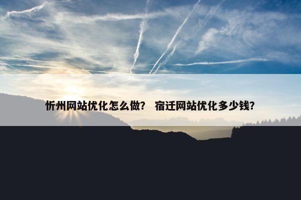 忻州网站优化怎么做？ 宿迁网站优化多少钱？