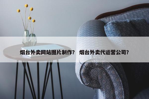 烟台外卖网站图片制作？ 烟台外卖代运营公司？