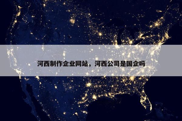 河西制作企业网站，河西公司是国企吗