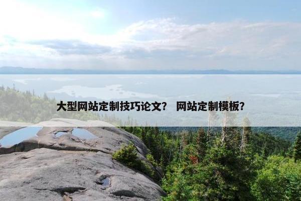 大型网站定制技巧论文？ 网站定制模板？