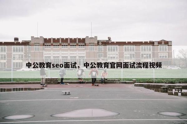 中公教育seo面试，中公教育官网面试流程视频