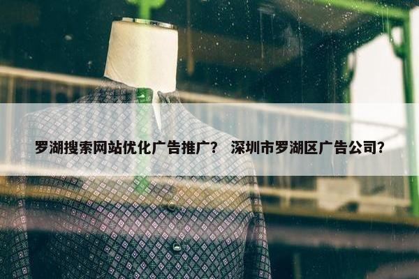 罗湖搜索网站优化广告推广？ 深圳市罗湖区广告公司？