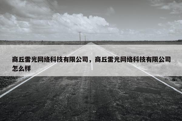 商丘雷光网络科技有限公司，商丘雷光网络科技有限公司怎么样