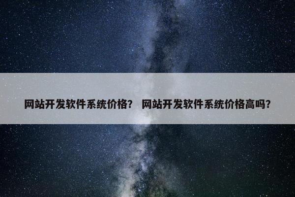 网站开发软件系统价格？ 网站开发软件系统价格高吗？