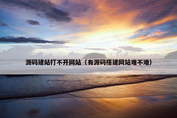 源码建站打不开网站（有源码搭建网站难不难）