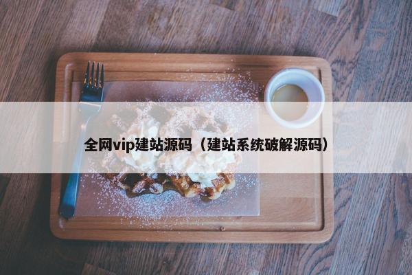 全网vip建站源码（建站系统破解源码）