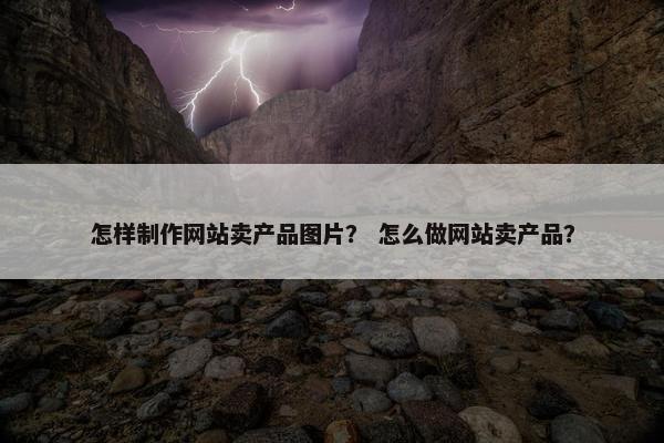怎样制作网站卖产品图片？ 怎么做网站卖产品？
