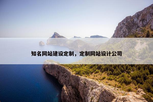 知名网站建设定制，定制网站设计公司