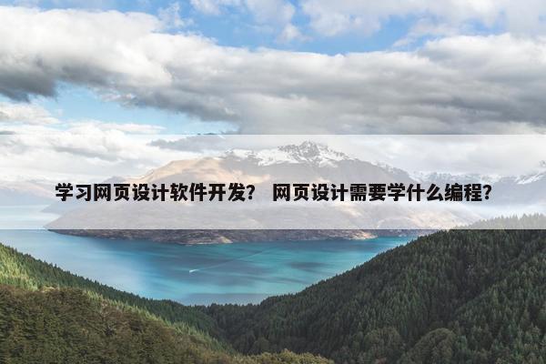 学习网页设计软件开发？ 网页设计需要学什么编程？