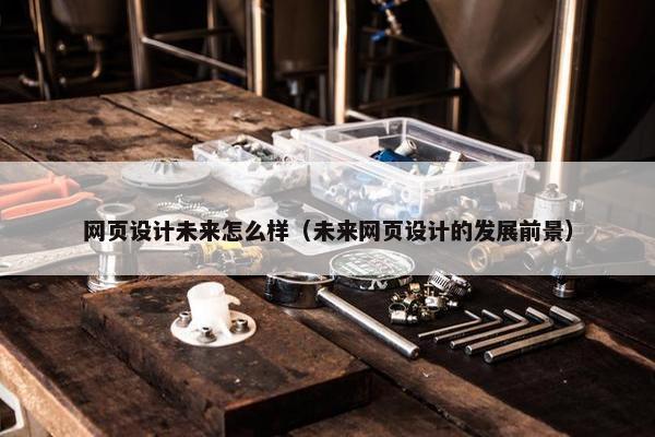 网页设计未来怎么样（未来网页设计的发展前景）