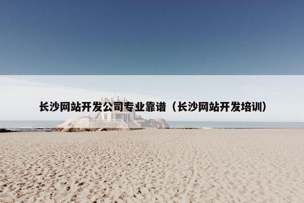 长沙网站开发公司专业靠谱（长沙网站开发培训）