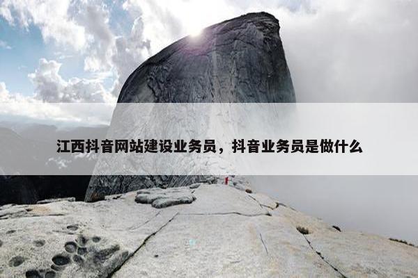 江西抖音网站建设业务员，抖音业务员是做什么