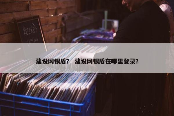 建设网银盾？ 建设网银盾在哪里登录？