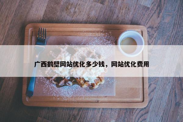 广西鹤壁网站优化多少钱，网站优化费用