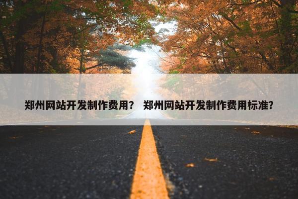 郑州网站开发制作费用？ 郑州网站开发制作费用标准？