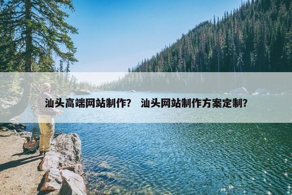 汕头高端网站制作？ 汕头网站制作方案定制？