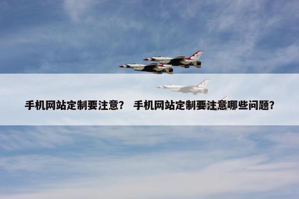 手机网站定制要注意？ 手机网站定制要注意哪些问题？