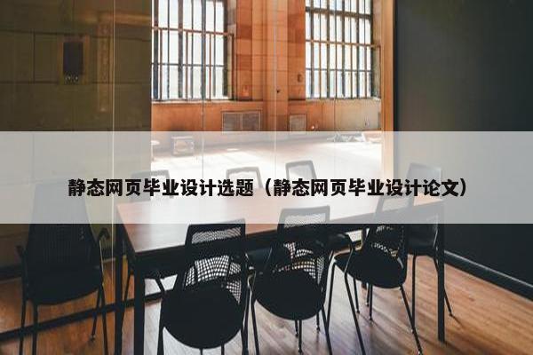 静态网页毕业设计选题（静态网页毕业设计论文）