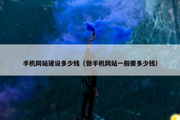 手机网站建设多少钱（做手机网站一般要多少钱）