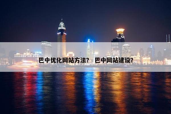 巴中优化网站方法？ 巴中网站建设？