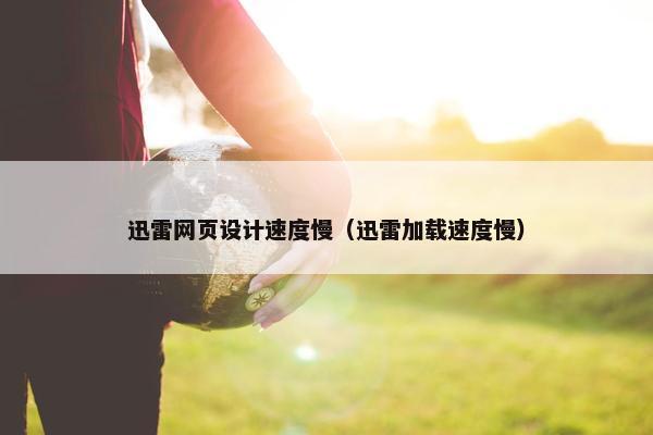 迅雷网页设计速度慢（迅雷加载速度慢）
