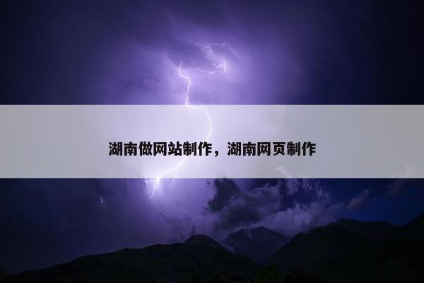 湖南做网站制作，湖南网页制作