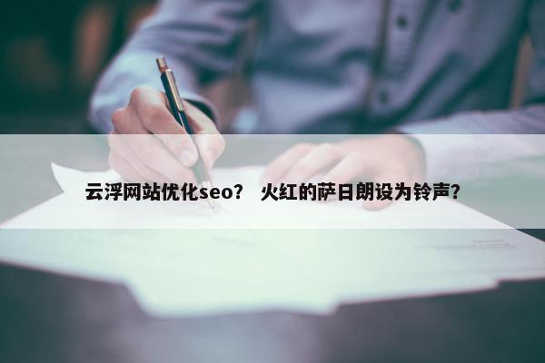云浮网站优化seo？ 火红的萨日朗设为铃声？