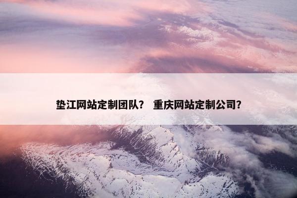 垫江网站定制团队？ 重庆网站定制公司？