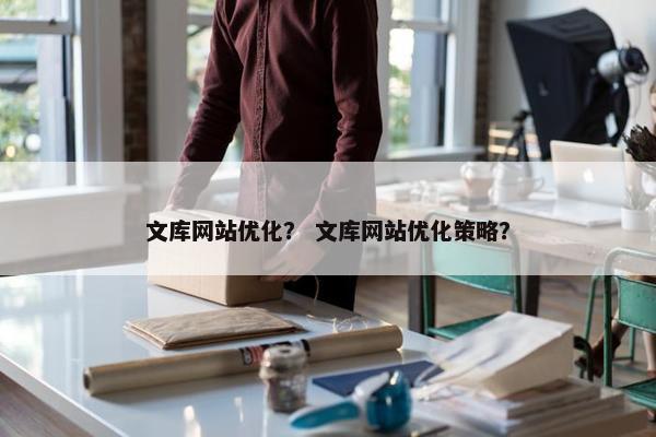 文库网站优化？ 文库网站优化策略？