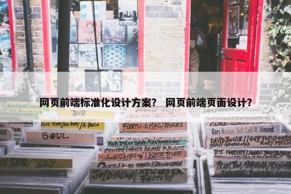 网页前端标准化设计方案？ 网页前端页面设计？