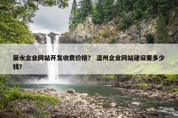 丽水企业网站开发收费价格？ 温州企业网站建设要多少钱？