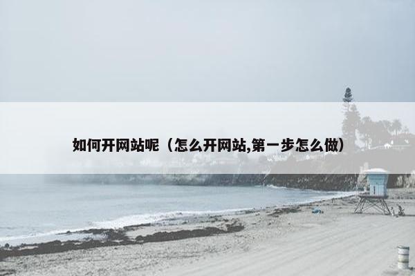 如何开网站呢（怎么开网站,第一步怎么做）