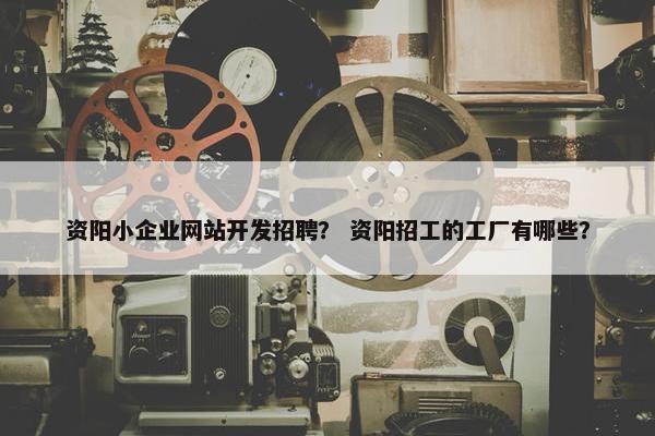 资阳小企业网站开发招聘？ 资阳招工的工厂有哪些？