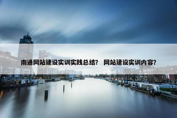 南通网站建设实训实践总结？ 网站建设实训内容？