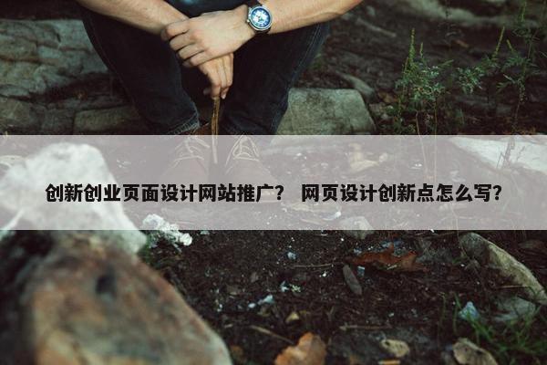 创新创业页面设计网站推广？ 网页设计创新点怎么写？